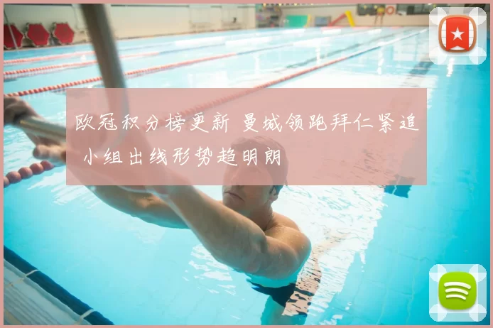 欧冠积分榜更新 曼城领跑拜仁紧追 小组出线形势趋明朗