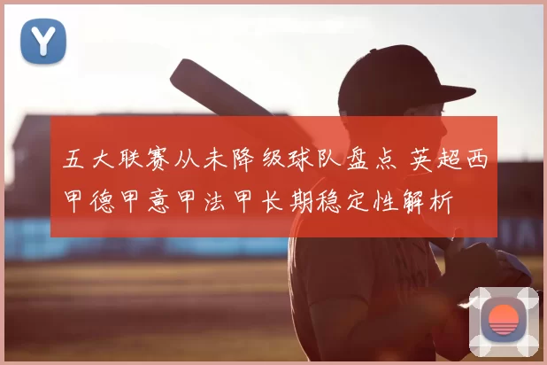 五大联赛从未降级球队盘点 英超西甲德甲意甲法甲长期稳定性解析