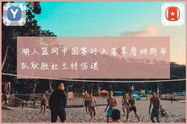 湖人篮网中国赛对决落幕詹姆斯率队取胜杜兰特伤退