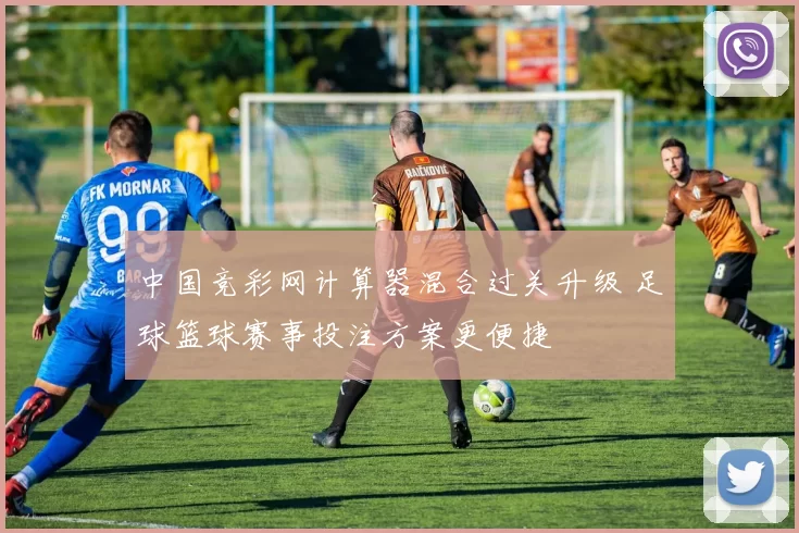 中国竞彩网计算器混合过关升级 足球篮球赛事投注方案更便捷