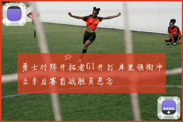 勇士对阵开拓者G1开打 库里领衔冲击季后赛首战胜负悬念