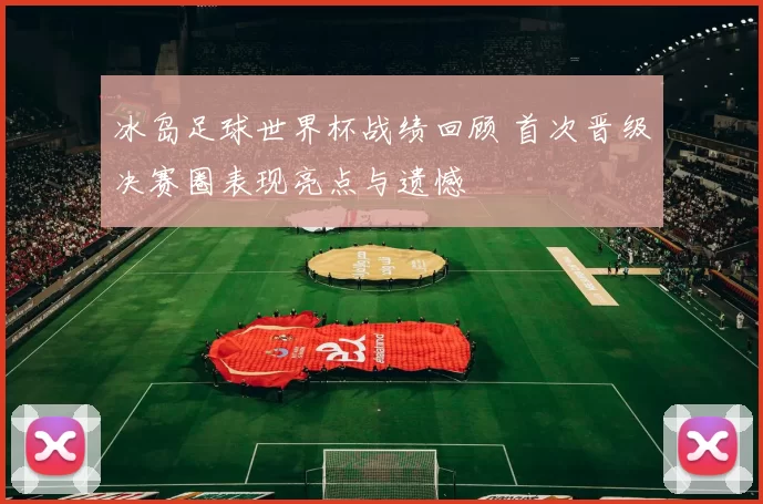 冰岛足球世界杯战绩回顾 首次晋级决赛圈表现亮点与遗憾