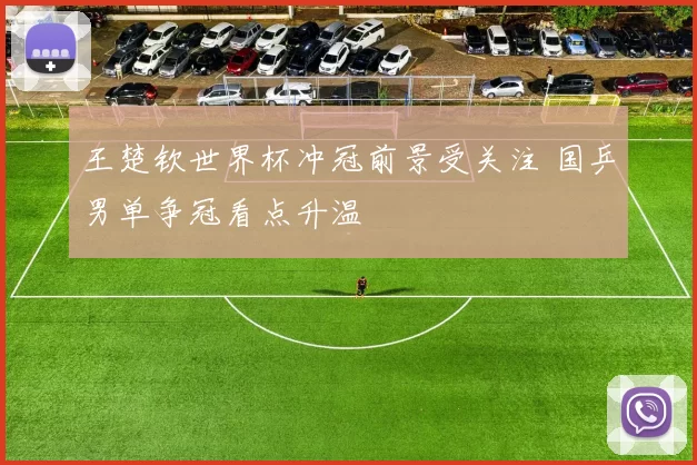 王楚钦世界杯冲冠前景受关注 国乒男单争冠看点升温