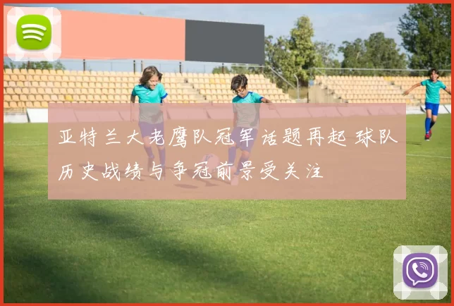 亚特兰大老鹰队冠军话题再起 球队历史战绩与争冠前景受关注