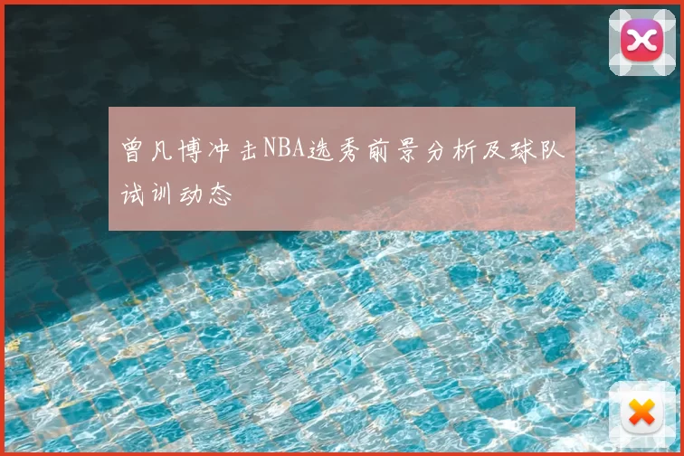 曾凡博冲击NBA选秀前景分析及球队试训动态