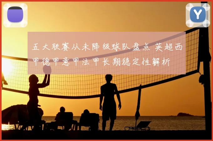 五大联赛从未降级球队盘点 英超西甲德甲意甲法甲长期稳定性解析