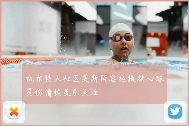 凯尔特人社区更新阵容轮换核心球员伤情恢复引关注