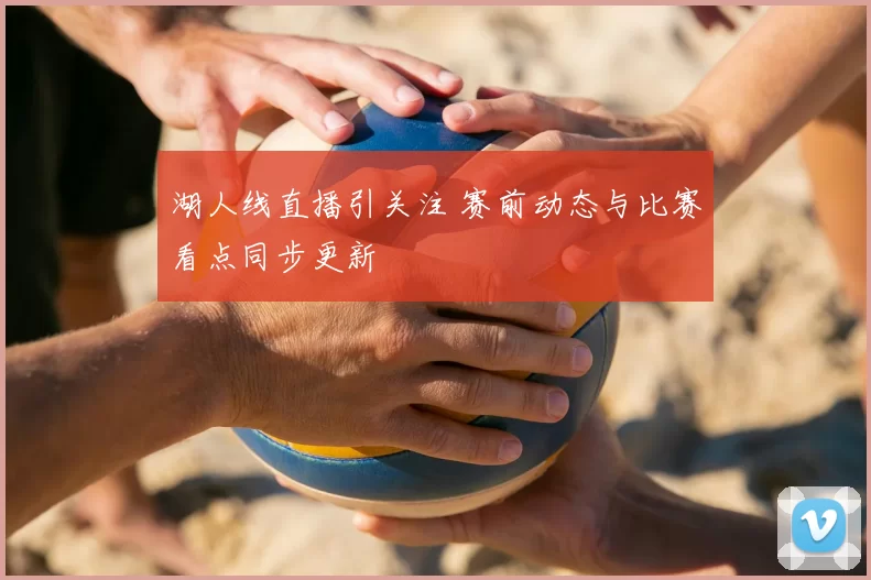 湖人线直播引关注 赛前动态与比赛看点同步更新