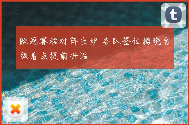 欧冠赛程对阵出炉 各队签位揭晓晋级看点提前升温