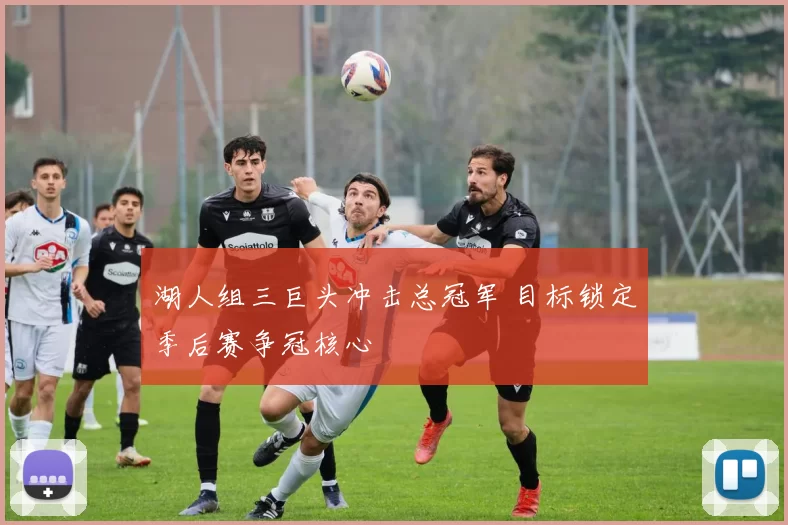 湖人组三巨头冲击总冠军 目标锁定季后赛争冠核心