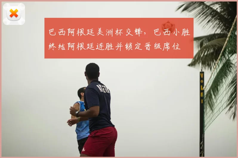 巴西阿根廷美洲杯交锋,巴西小胜终结阿根廷连胜并锁定晋级席位