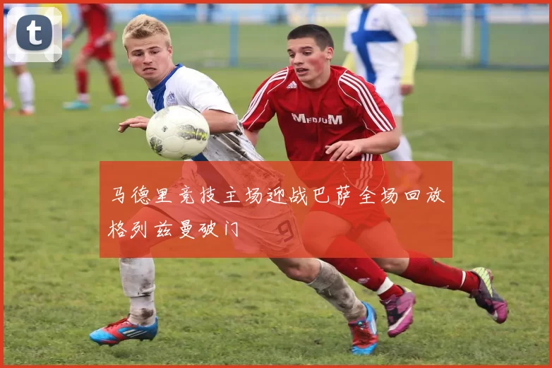 马德里竞技主场迎战巴萨全场回放格列兹曼破门