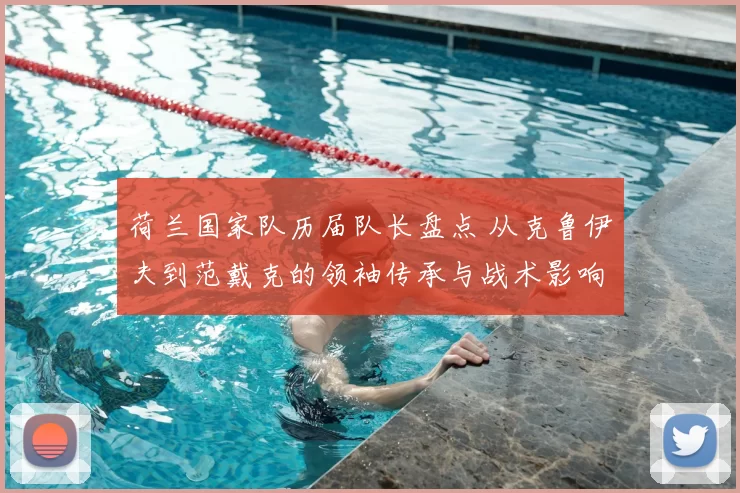 荷兰国家队历届队长盘点 从克鲁伊夫到范戴克的领袖传承与战术影响