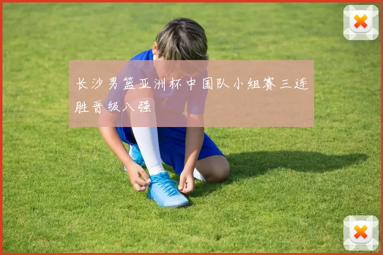 长沙男篮亚洲杯中国队小组赛三连胜晋级八强