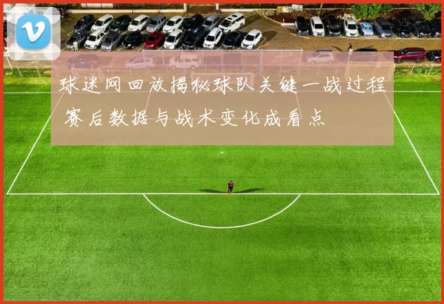 球迷网回放揭秘球队关键一战过程 赛后数据与战术变化成看点