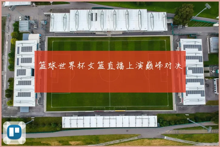 篮球世界杯女篮直播上演巅峰对决