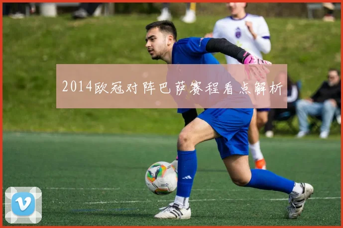 2014欧冠对阵巴萨赛程看点解析