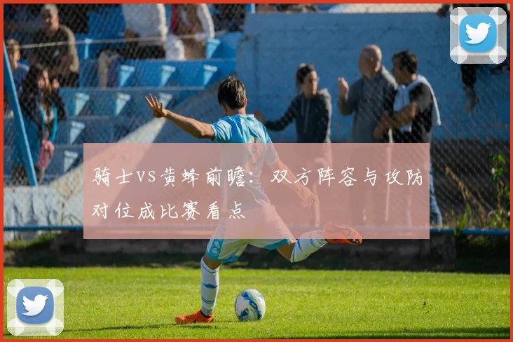 骑士vs黄蜂前瞻：双方阵容与攻防对位成比赛看点