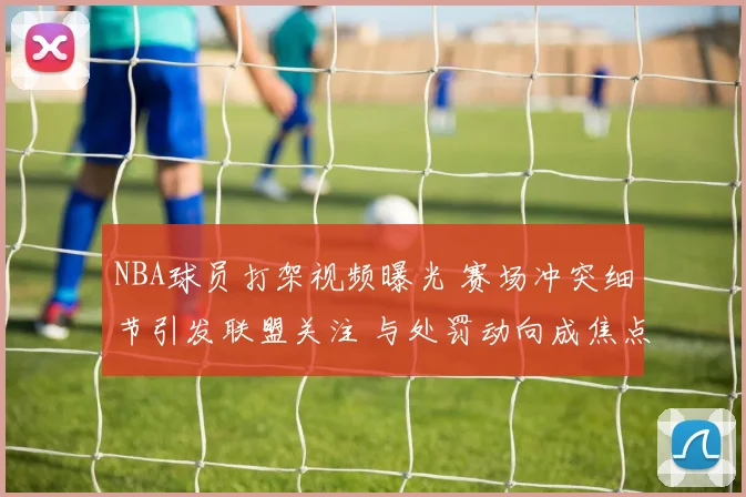 NBA球员打架视频曝光 赛场冲突细节引发联盟关注 与处罚动向成焦点