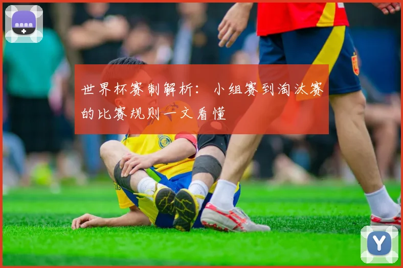 世界杯赛制解析：小组赛到淘汰赛的比赛规则一文看懂