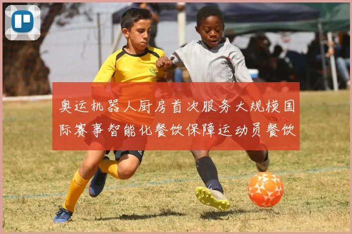 奥运机器人厨房首次服务大规模国际赛事智能化餐饮保障运动员餐饮需求