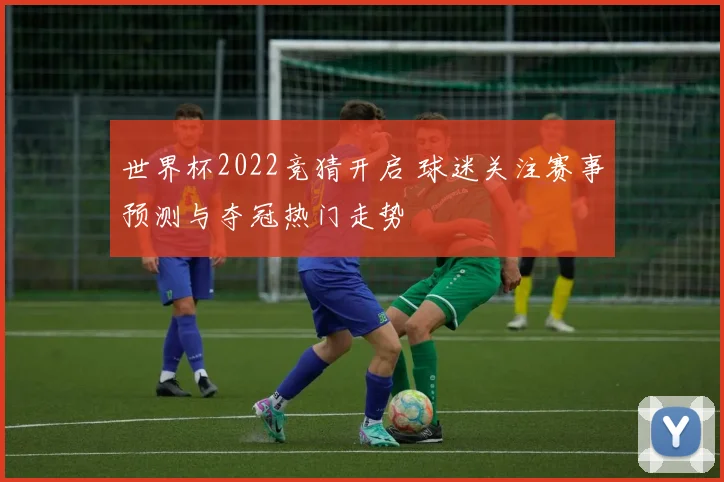 世界杯2022竞猜开启 球迷关注赛事预测与夺冠热门走势
