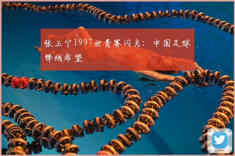张玉宁1997世青赛闪光:中国足球锋线希望