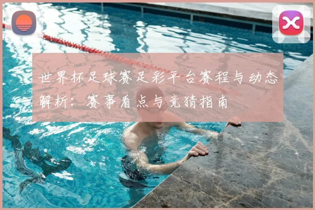 世界杯足球赛足彩平台赛程与动态解析:赛事看点与竞猜指南