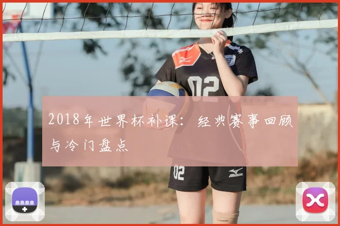 2018年世界杯补课:经典赛事回顾与冷门盘点