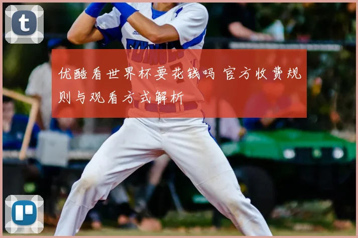 优酷看世界杯要花钱吗 官方收费规则与观看方式解析