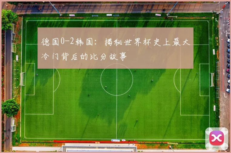德国0-2韩国：揭秘世界杯史上最大冷门背后的比分故事