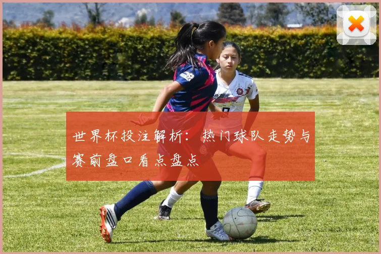 世界杯投注解析：热门球队走势与赛前盘口看点盘点