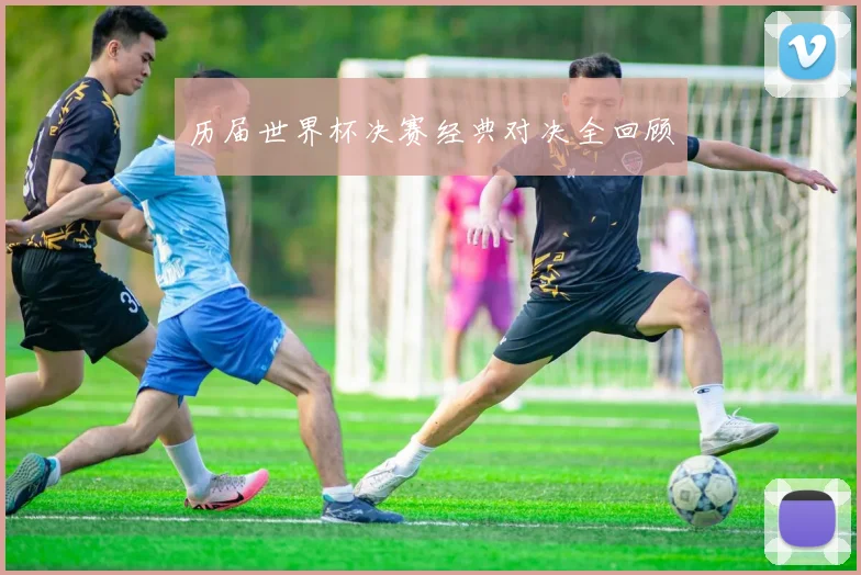 历届世界杯决赛经典对决全回顾
