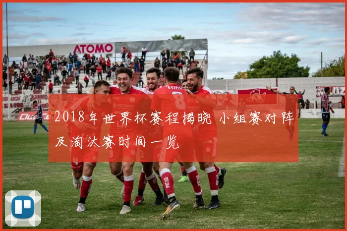 2018年世界杯赛程揭晓 小组赛对阵及淘汰赛时间一览