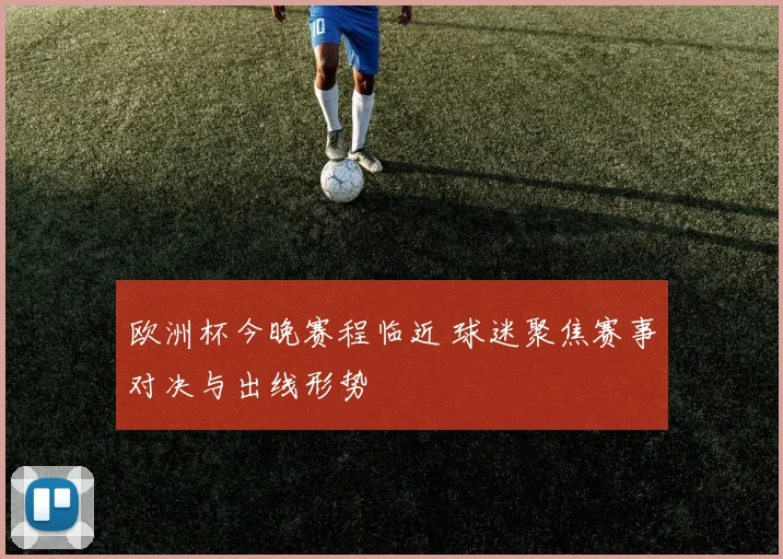 欧洲杯今晚赛程临近 球迷聚焦赛事对决与出线形势