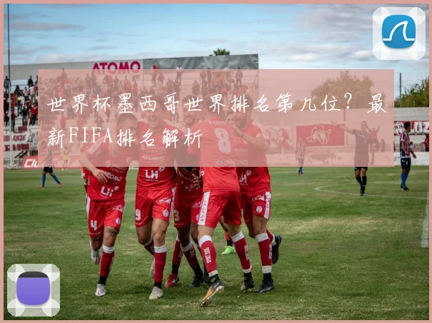 世界杯墨西哥世界排名第几位？最新FIFA排名解析
