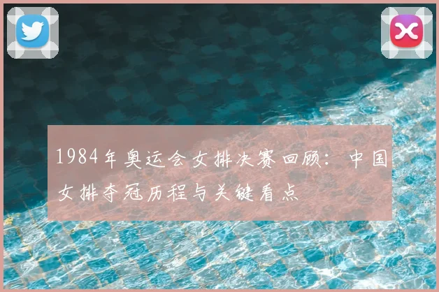1984年奥运会女排决赛回顾：中国女排夺冠历程与关键看点