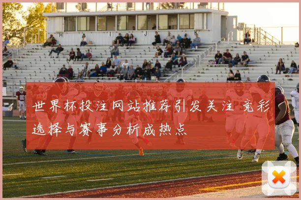 世界杯投注网站推荐引发关注 竞彩选择与赛事分析成热点