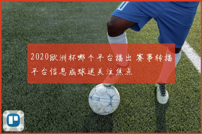 2020欧洲杯哪个平台播出 赛事转播平台信息成球迷关注焦点