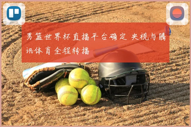 男篮世界杯直播平台确定 央视与腾讯体育全程转播