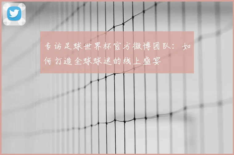 专访足球世界杯官方微博团队：如何打造全球球迷的线上盛宴