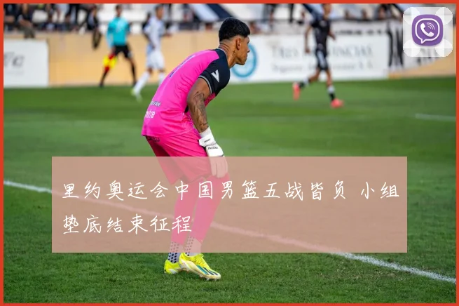 里约奥运会中国男篮五战皆负 小组垫底结束征程