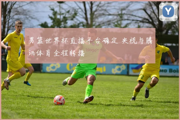 男篮世界杯直播平台确定 央视与腾讯体育全程转播