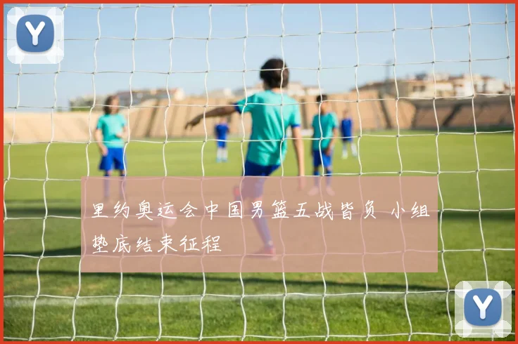 里约奥运会中国男篮五战皆负 小组垫底结束征程
