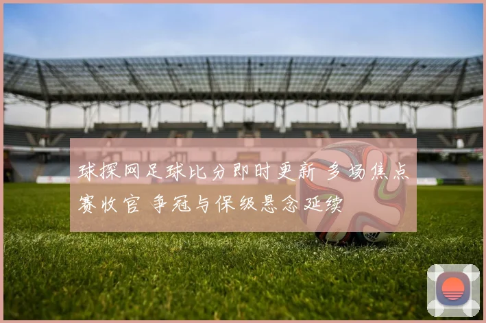 球探网足球比分即时更新 多场焦点赛收官 争冠与保级悬念延续