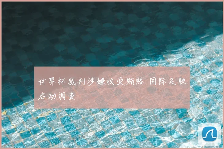 世界杯裁判涉嫌收受贿赂 国际足联启动调查