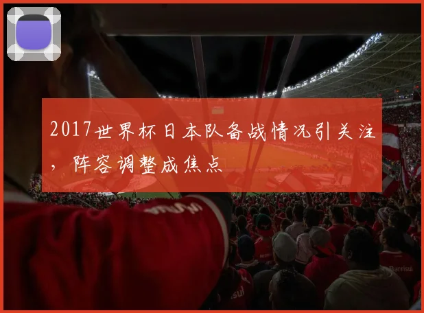 2017世界杯日本队备战情况引关注,阵容调整成焦点