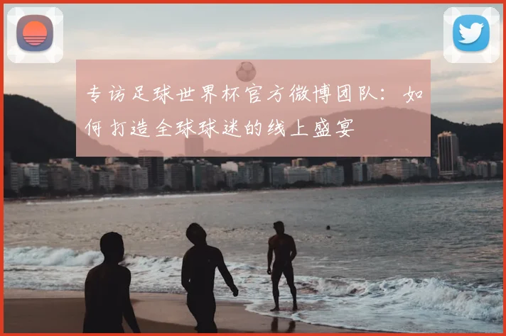 专访足球世界杯官方微博团队：如何打造全球球迷的线上盛宴