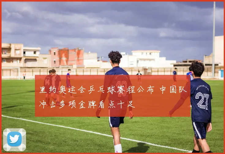 里约奥运会乒乓球赛程公布 中国队冲击多项金牌看点十足