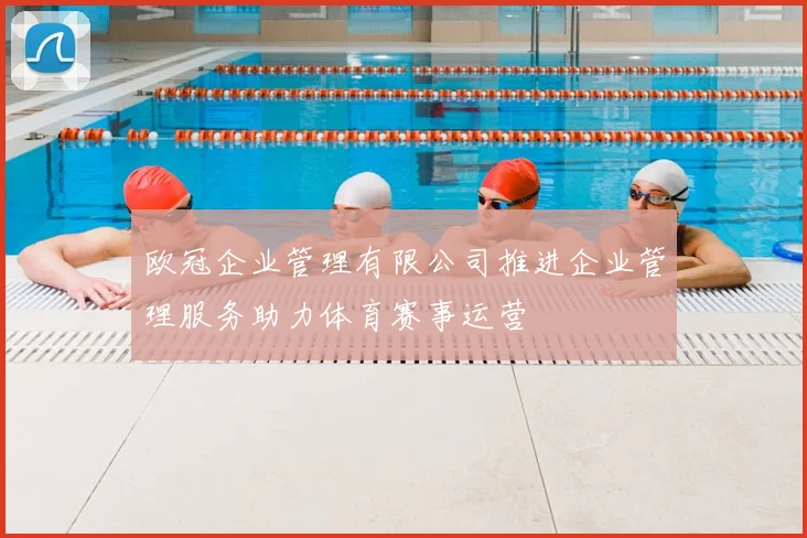 欧冠企业管理有限公司推进企业管理服务助力体育赛事运营